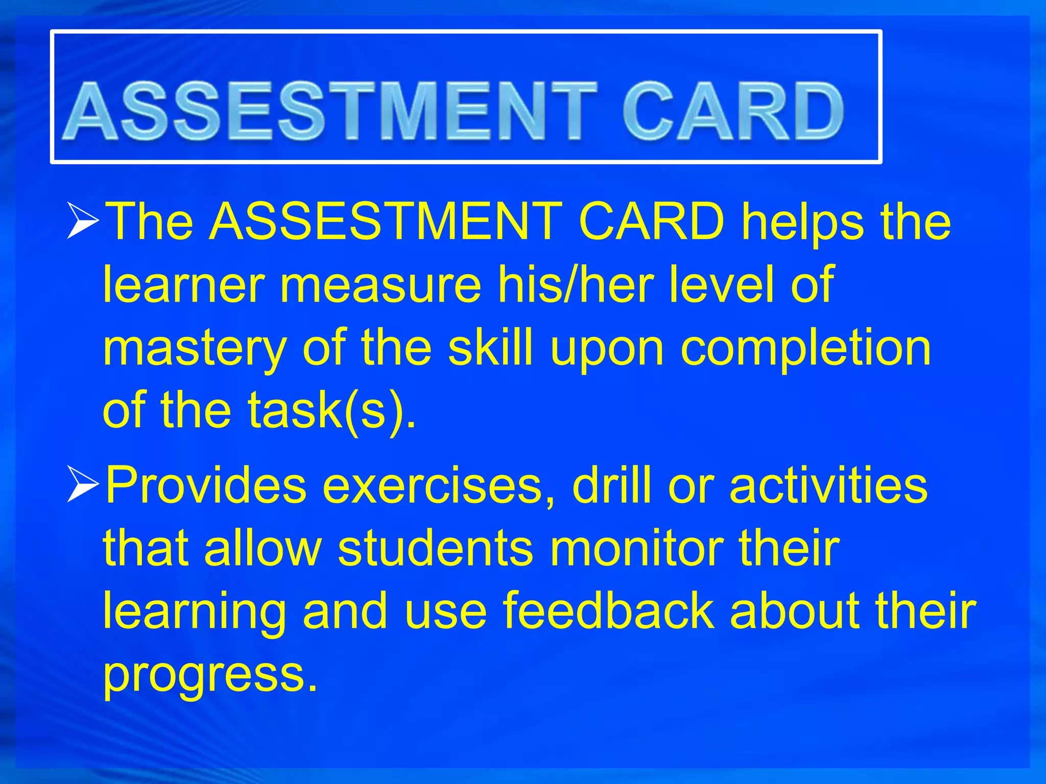 The ASSESTMENT CARD helps the
 learner measure his/her level of
 mastery of the skill upon completion
 of the task(s).
Provides exercises, drill or activities
 that allow students monitor their
 learning and use feedback about their
 progress.
 