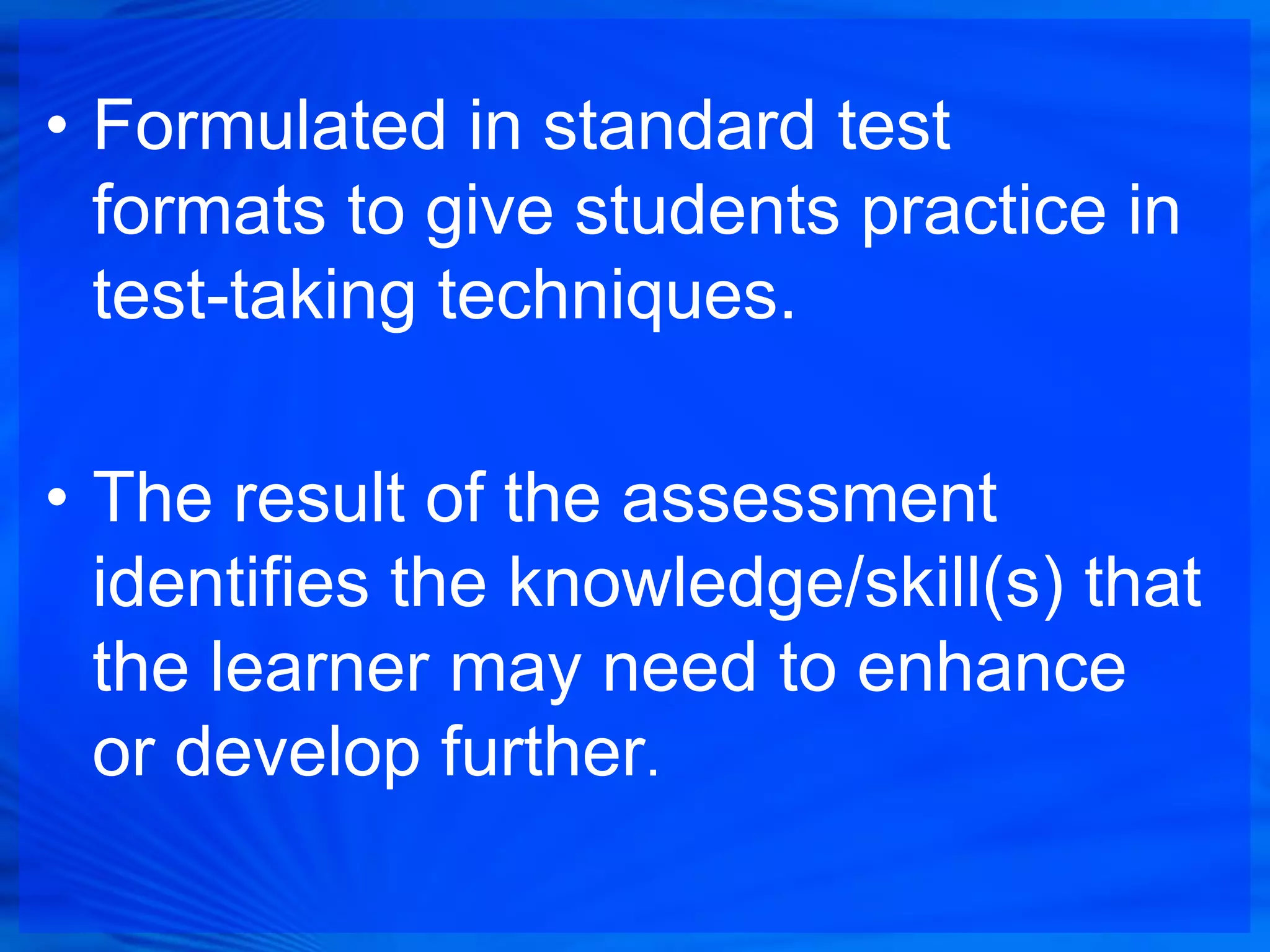 • Formulated in standard test
  formats to give students practice in
  test-taking techniques.

• The result of the assessment
  identifies the knowledge/skill(s) that
  the learner may need to enhance
  or develop further.
 