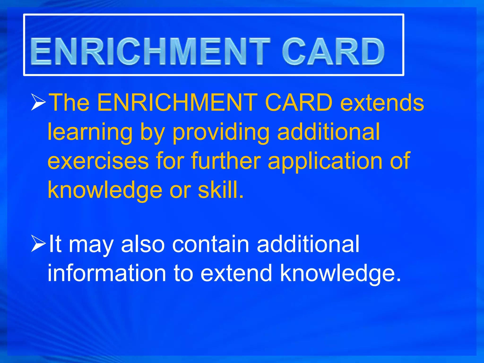 The ENRICHMENT CARD extends
 learning by providing additional
 exercises for further application of
 knowledge or skill.

It may also contain additional
 information to extend knowledge.
 