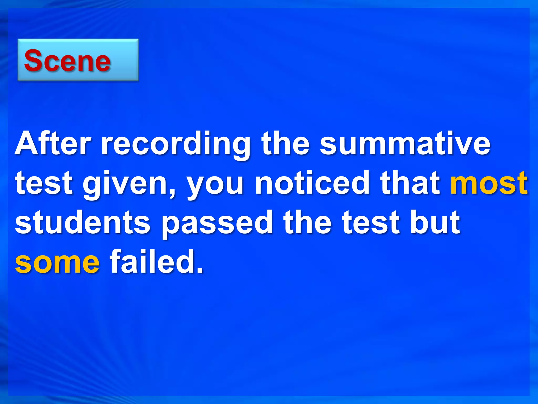 Scene

After recording the summative
test given, you noticed that most
students passed the test but
some failed.
 