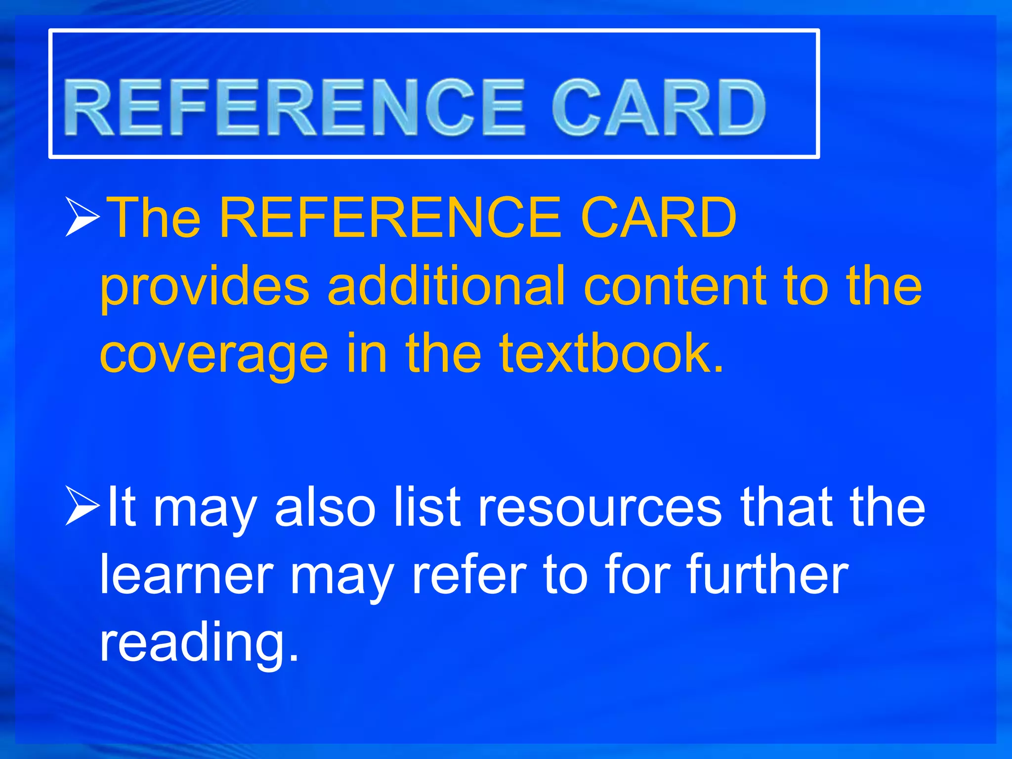 The REFERENCE CARD
 provides additional content to the
 coverage in the textbook.

It may also list resources that the
 learner may refer to for further
 reading.
 