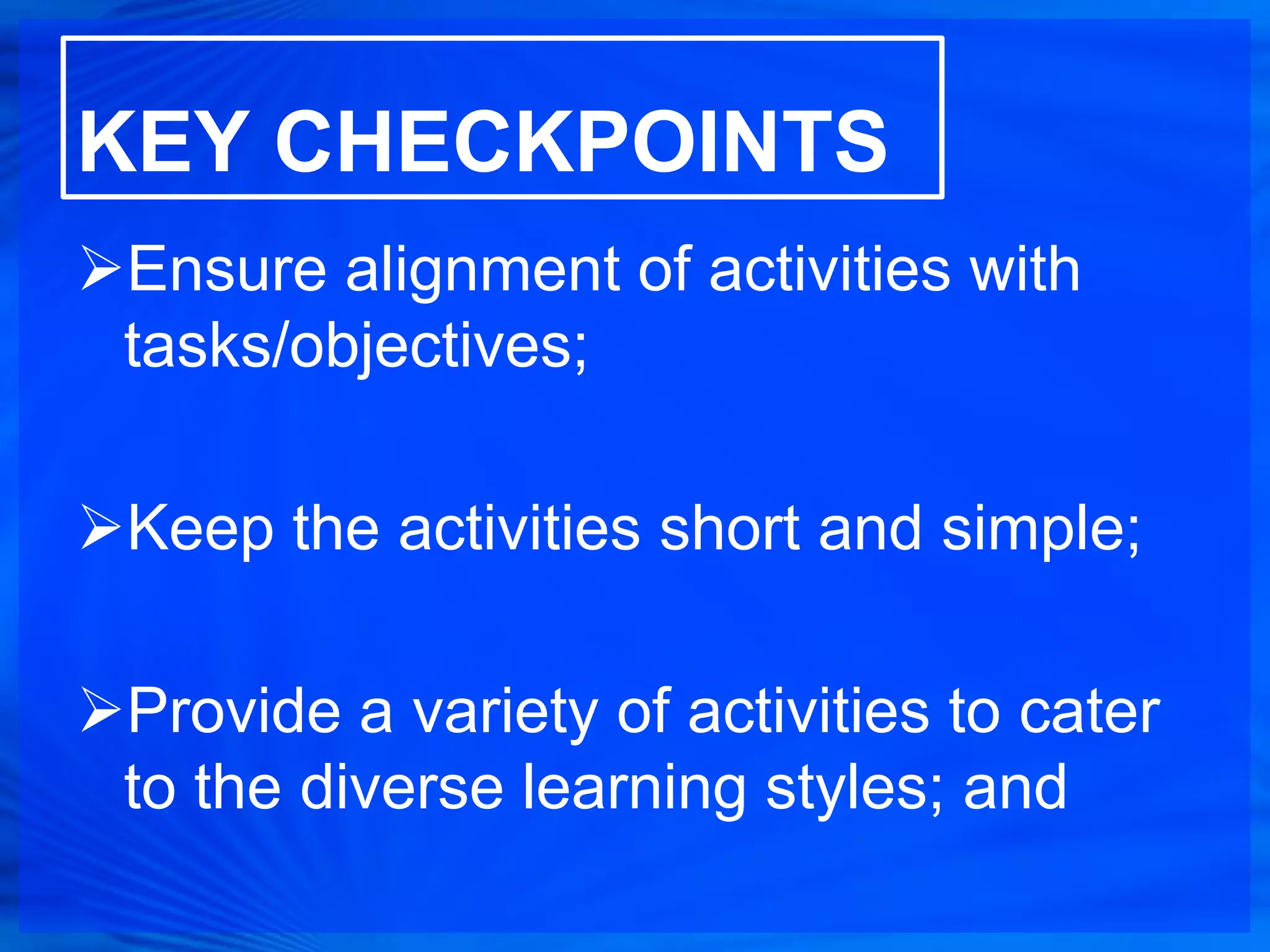 KEY CHECKPOINTS
Ensure alignment of activities with
 tasks/objectives;

Keep the activities short and simple;

Provide a variety of activities to cater
 to the diverse learning styles; and
 