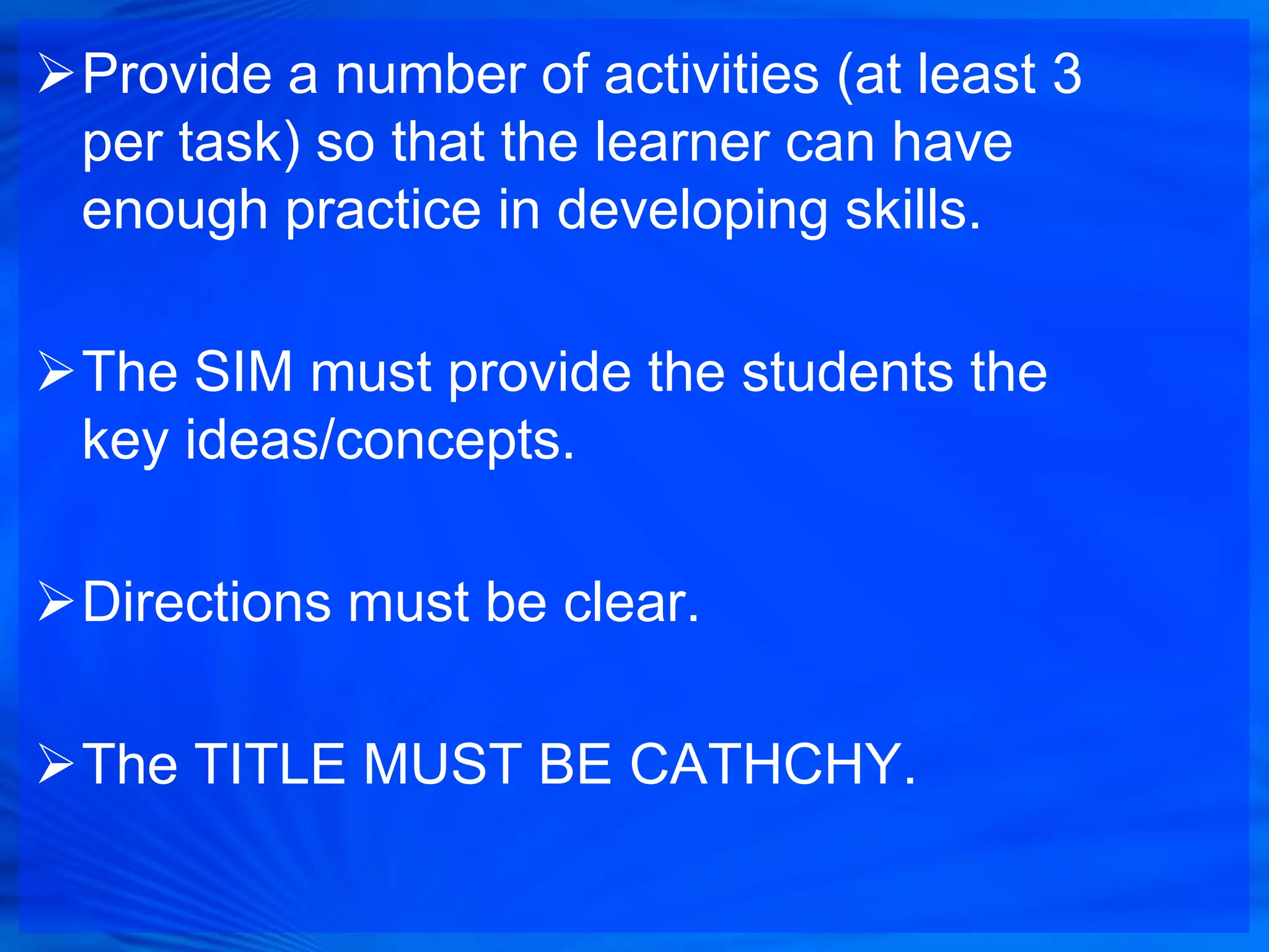Provide a number of activities (at least 3
 per task) so that the learner can have
 enough practice in developing skills.

The SIM must provide the students the
 key ideas/concepts.

Directions must be clear.

The TITLE MUST BE CATHCHY.
 