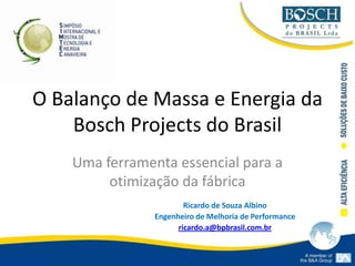 O Balanço de Massa e Energia da Bosch Projects do Brasil Uma ferramenta essencial para a otimização da fábrica Ricardo de Souza Albino Engenheiro de Melhoria de Performance ricardo.a@bpbrasil.com.br 