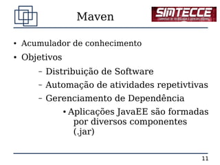 Maven

●   Acumulador de conhecimento
●   Objetivos
       –   Distribuição de Software
       –   Automação de atividades repetivtivas
       –   Gerenciamento de Dependência
                ●   Aplicações JavaEE são formadas
                     por diversos componentes
                     (.jar)


                                                11
 