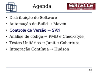 Agenda

●   Distribuição de Software
●   Automação de Build → Maven
●   Controle de Versão → SVN
●   Análise de código → PMD e Checkstyle
●   Testes Unitários → Junit e Cobertura
●   Integração Contínua → Hudson




                                           18
 