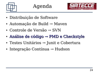 Agenda

●   Distribuição de Software
●   Automação de Build → Maven
●   Controle de Versão → SVN
●   Análise de código → PMD e Checkstyle
●   Testes Unitários → Junit e Cobertura
●   Integração Contínua → Hudson




                                           24
 