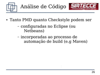 Análise de Código

●   Tanto PMD quanto Checkstyle podem ser
       –   configuradas no Eclipse (ou
            Netbeans)
       –   incorporadas ao processo de
             automação de build (e.g Maven)




                                              26
 