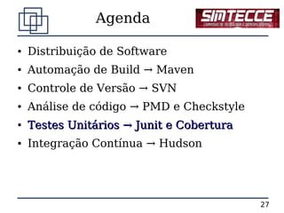 Agenda

●   Distribuição de Software
●   Automação de Build → Maven
●   Controle de Versão → SVN
●   Análise de código → PMD e Checkstyle
●   Testes Unitários → Junit e Cobertura
●   Integração Contínua → Hudson




                                           27
 