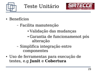 Teste Unitário

●   Benefícios
       –   Facilita manutenção
              ● Validação das mudanças
              ● Garantia de funcionamenot pós


                 alteração
       –   Simplifica integração entre
            componentes
●   Uso de ferramentas para execução de
    testes, e.g Junit e Cobertura

                                            29
 