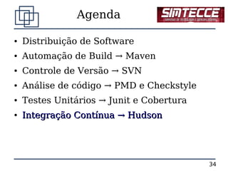 Agenda

●   Distribuição de Software
●   Automação de Build → Maven
●   Controle de Versão → SVN
●   Análise de código → PMD e Checkstyle
●   Testes Unitários → Junit e Cobertura
●   Integração Contínua → Hudson




                                           34
 
