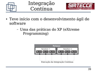 Integração
                Contínua
●   Teve início com o desenvolvimento ágil de
    software
       –   Uma das práticas do XP (eXtreme
            Programming)




                      Execução da Integração Contínua


                                                        39
 