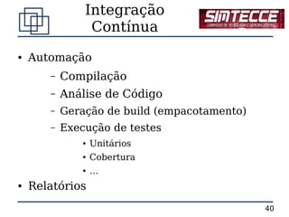 Integração
                Contínua
●   Automação
       –   Compilação
       –   Análise de Código
       –   Geração de build (empacotamento)
       –   Execução de testes
               ●   Unitários
               ●   Cobertura
               ●   …
●   Relatórios
                                              40
 