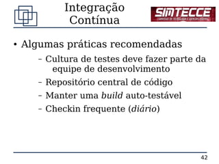 Integração
                Contínua
●   Algumas práticas recomendadas
       –   Cultura de testes deve fazer parte da
            equipe de desenvolvimento
       –   Repositório central de código
       –   Manter uma build auto-testável
       –   Checkin frequente (diário)




                                              42
 