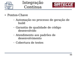Integração
                Contínua
●   Pontos-Chave
       –   Automação no processo de geração de
            build
       –   Garantia de qualidade de código
            desenvolvido
       –   Atendimento aos padrões de
            desenvolvimento
       –   Cobertura de testes



                                                 44
 