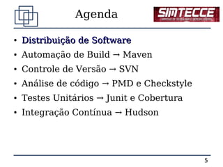 Agenda

●   Distribuição de Software
●   Automação de Build → Maven
●   Controle de Versão → SVN
●   Análise de código → PMD e Checkstyle
●   Testes Unitários → Junit e Cobertura
●   Integração Contínua → Hudson




                                           5
 