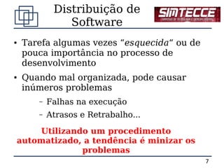 Distribuição de
               Software
●   Tarefa algumas vezes “esquecida“ ou de
    pouca importância no processo de
    desenvolvimento
●   Quando mal organizada, pode causar
    inúmeros problemas
       –   Falhas na execução
       –   Atrasos e Retrabalho...

    Utilizando um procedimento
automatizado, a tendência é minizar os
             problemas
                                             7
 