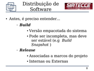 Distribuição de
                Software
●   Antes, é preciso entender...
        –   Build
               ● Versão empacotada do sistema
               ● Pode ser incompleta, mas deve


                  ser estável (e.g Build
                  Snapshot )
        –   Release
               ● Associadas a marcos do projeto
               ● Internas ou Externas



                                              8
 