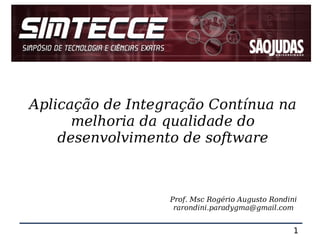 Aplicação de Integração Contínua na
      melhoria da qualidade do
    desenvolvimento de software



                  Prof. Msc Rogério Augusto Rondini
                   rarondini.paradygma@gmail.com


                                                  1
 