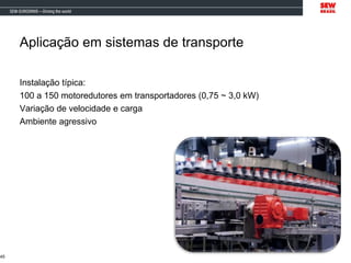Aplicação em sistemas de transporte
Instalação típica:
100 a 150 motoredutores em transportadores (0,75 ~ 3,0 kW)
Variação de velocidade e carga
Ambiente agressivo
45
 