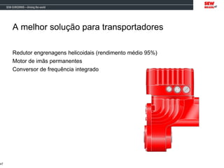 A melhor solução para transportadores
Redutor engrenagens helicoidais (rendimento médio 95%)
Motor de imãs permanentes
Conversor de frequência integrado
47
47
 