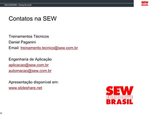 Contatos na SEW
Treinamentos Técnicos
Daniel Paganini
Email: treinamento.tecnico@sew.com.br
Engenharia de Aplicação
aplicacao@sew.com.br
automacao@sew.com.br
Apresentação disponível em:
www.slideshare.net
52
 