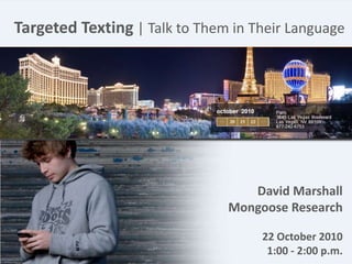 Start
Targeted Texting | Talk to Them in Their Language
David Marshall
Mongoose Research
22 October 2010
1:00 - 2:00 p.m.
 