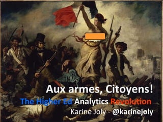 Aux armes, Citoyens! The Higher Ed  Analytics  Revolution   Karine Joly -  @karinejoly Eugène DELACROIX -  Le 28 Juillet : La Liberté guidant le peuple   