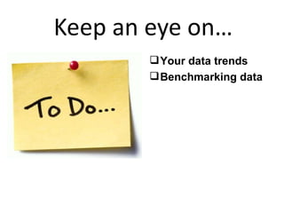 Keep an eye on… <ul><li>Your data trends </li></ul><ul><li>Benchmarking data </li></ul>