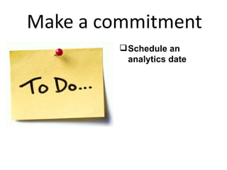 Make a commitment <ul><li>Schedule an analytics date </li></ul>