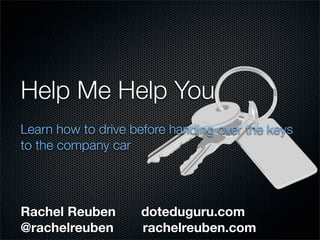 Help Me Help You
Learn how to drive before handing over the keys
to the company car
Rachel Reuben doteduguru.com
@rachelreuben rachelreuben.com
 