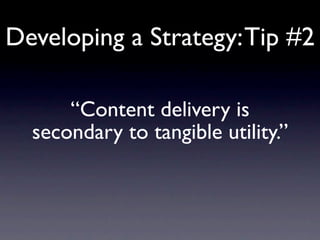 Developing a Strategy: Tip #2

      “Content delivery is
  secondary to tangible utility.”
 