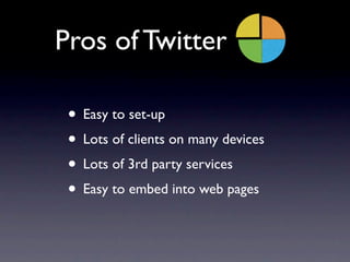 Pros of Twitter

 • Easy to set-up
 • Lots of clients on many devices
 • Lots of 3rd party services
 • Easy to embed into web pages
 