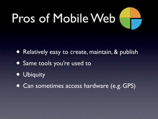 Pros of Mobile Web

• Relatively easy to create, maintain, & publish
• Same tools you’re used to
• Ubiquity
• Can sometimes access hardware (e.g. GPS)
 