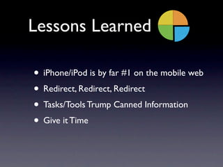 Lessons Learned

• iPhone/iPod is by far #1 on the mobile web
• Redirect, Redirect, Redirect
• Tasks/Tools Trump Canned Information
• Give it Time
 