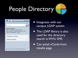 People Directory

        • Integrates with our
          campus LDAP system
        • The LDAP library is also
          used for the directory
          search in WVU SMS
        • Can email vCards from
          results page
 