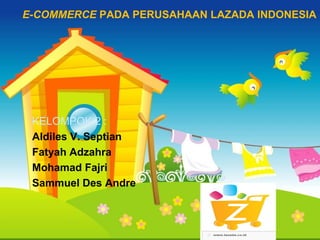 E-COMMERCE PADA PERUSAHAAN LAZADA INDONESIA




 KELOMPOK 2 :
 Aldiles V. Septian
 Fatyah Adzahra
 Mohamad Fajri
 Sammuel Des Andre

                          无忧PPT整理发布
 