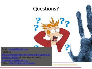 Questions?




Gmail : boonlia@gmail.com
Facebook:
http://www.facebook.com/home.php?#!/profile.ph
p?id=1701055902 or search for my mail id
boonliasecurity@gmail.com
Twitter: http://twitter.com/boonlia
 