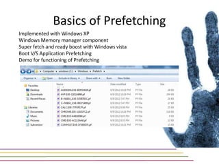 Basics of Prefetching
Implemented with Windows XP
Windows Memory manager component
Super fetch and ready boost with Windows vista
Boot V/S Application Prefetching
Demo for functioning of Prefetching
 