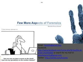 Shri




Few More Aspects of Forensics
                       Boonlia Prince Komal




             Gmail : boonlia@gmail.com
             Facebook:
             http://www.facebook.com/home.php?#!/profile.ph
             p?id=1701055902 or search for my mail id
             boonliasecurity@gmail.com
             Twitter: http://twitter.com/boonlia
 