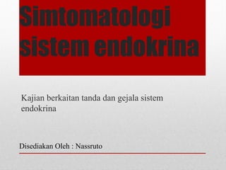 Simtomatologi
sistem endokrina
Kajian berkaitan tanda dan gejala sistem
endokrina
Disediakan Oleh : Nassruto
 