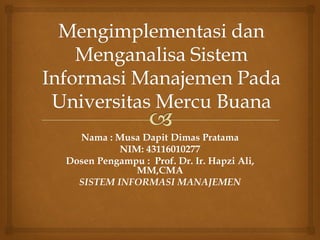 Nama : Musa Dapit Dimas Pratama
NIM: 43116010277
Dosen Pengampu : Prof. Dr. Ir. Hapzi Ali,
MM,CMA
SISTEM INFORMASI MANAJEMEN
 
