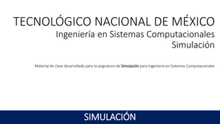 TECNOLÓGICO NACIONAL DE MÉXICO
Ingeniería en Sistemas Computacionales
Simulación
Unidad I: Introducción a la Simulación
Material de clase desarrollado para la asignatura de Simulación para Ingeniería en Sistemas Computacionales
SIMULACIÓN
 