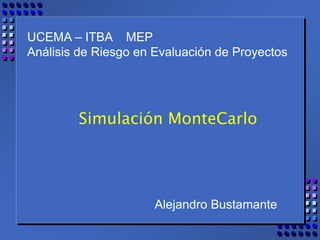 UCEMA – ITBA MEP
Análisis de Riesgo en Evaluación de Proyectos
Simulación MonteCarlo
Alejandro Bustamante
 