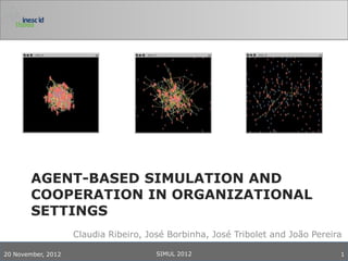 AGENT-BASED SIMULATION AND
        COOPERATION IN ORGANIZATIONAL
        SETTINGS
                    Claudia Ribeiro, José Borbinha, José Tribolet and João Pereira

20 November, 2012                      SIMUL 2012                                1
 