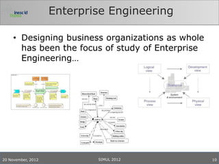 Enterprise Engineering

     • Designing business organizations as whole
       has been the focus of study of Enterprise
       Engineering…




20 November, 2012           SIMUL 2012             10
 