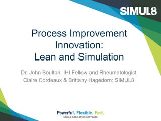Process Improvement
Innovation:
Lean and Simulation
Dr. John Boulton: IHI Fellow and Rheumatologist
Claire Cordeaux & Brittany Hagedorn: SIMUL8

 