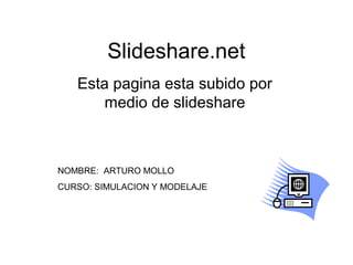 Slideshare.net
   Esta pagina esta subido por
       medio de slideshare



NOMBRE: ARTURO MOLLO
CURSO: SIMULACION Y MODELAJE
 