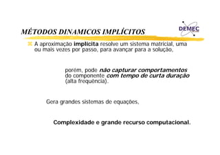 MÉTODOS DINAMICOS IMPLÍCITOS
A aproximação i
i
ã implícita resolve um sistema matricial, uma
lí it
l
i t
ti i l
ou mais vezes por passo, para avançar para a solução,
porém, pode não capturar comportamentos
do co po e te com te po de curta duração
componente co tempo
cu ta du ação
(alta frequência).
Gera grandes sistemas de equações,
Complexidade e grande recurso computacional.

 