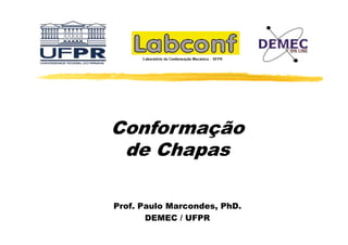 Conformação
C f
ã
de Chapas
Prof.
Prof Paulo Marcondes, PhD
Marcondes PhD.
DEMEC / UFPR

 
